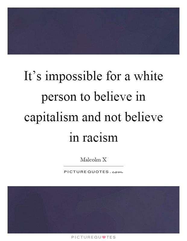 It's impossible for a white person to believe in capitalism and not believe in racism Picture Quote #1