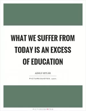 What we suffer from today is an excess of education Picture Quote #1