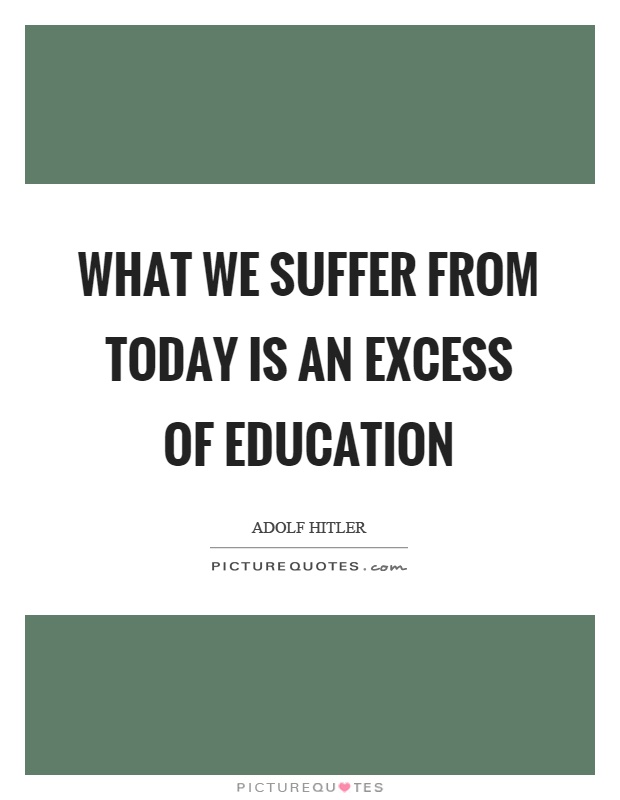 What we suffer from today is an excess of education Picture Quote #1