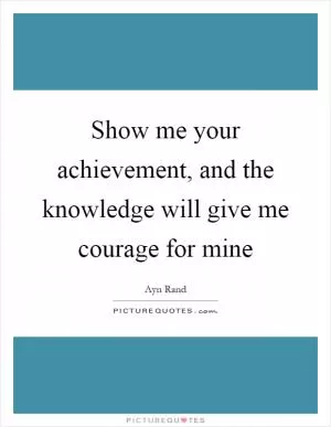 Show me your achievement, and the knowledge will give me courage for mine Picture Quote #1