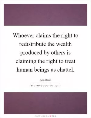 Whoever claims the right to redistribute the wealth produced by others is claiming the right to treat human beings as chattel Picture Quote #1