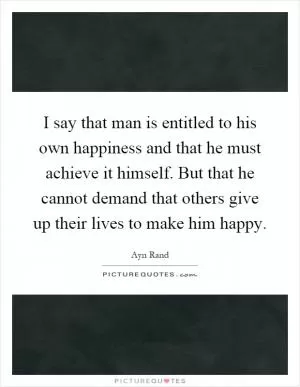 I say that man is entitled to his own happiness and that he must achieve it himself. But that he cannot demand that others give up their lives to make him happy Picture Quote #1