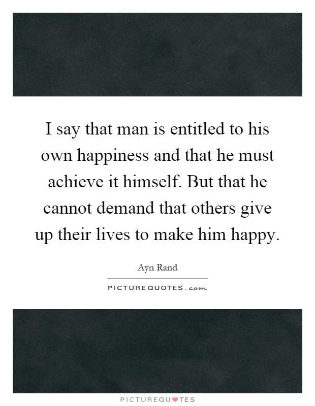 I say that man is entitled to his own happiness and that he must achieve it himself. But that he cannot demand that others give up their lives to make him happy Picture Quote #1