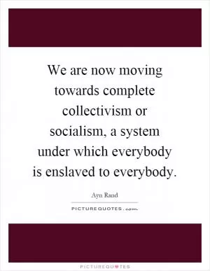 We are now moving towards complete collectivism or socialism, a system under which everybody is enslaved to everybody Picture Quote #1