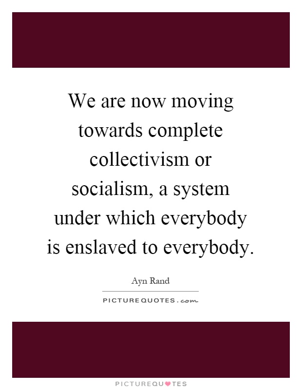 We are now moving towards complete collectivism or socialism, a system under which everybody is enslaved to everybody Picture Quote #1