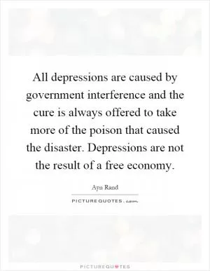 All depressions are caused by government interference and the cure is always offered to take more of the poison that caused the disaster. Depressions are not the result of a free economy Picture Quote #1
