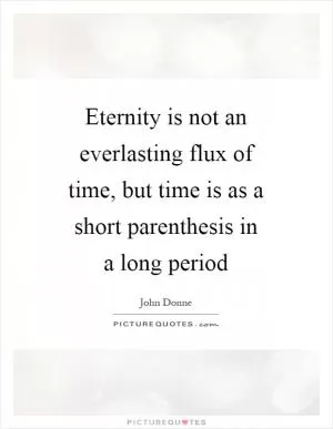 Eternity is not an everlasting flux of time, but time is as a short parenthesis in a long period Picture Quote #1