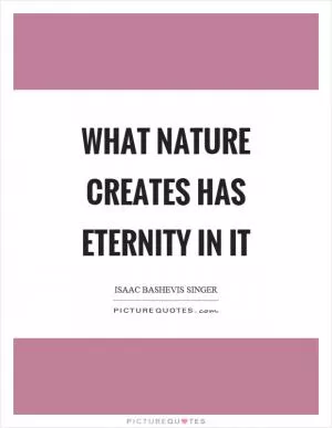 What nature creates has eternity in it Picture Quote #1