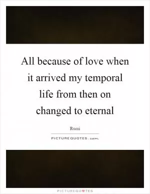 All because of love when it arrived my temporal life from then on changed to eternal Picture Quote #1