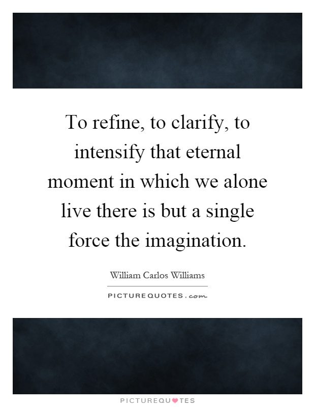 To refine, to clarify, to intensify that eternal moment in which we alone live there is but a single force the imagination Picture Quote #1