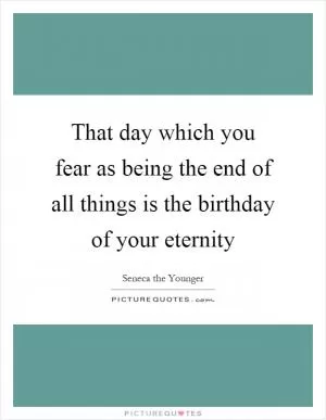 That day which you fear as being the end of all things is the birthday of your eternity Picture Quote #1