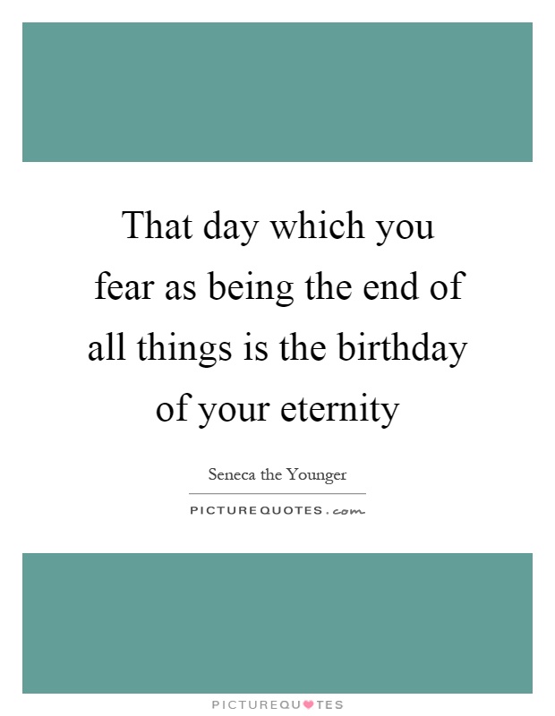 That day which you fear as being the end of all things is the birthday of your eternity Picture Quote #1