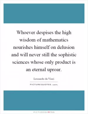 Whoever despises the high wisdom of mathematics nourishes himself on delusion and will never still the sophistic sciences whose only product is an eternal uproar Picture Quote #1