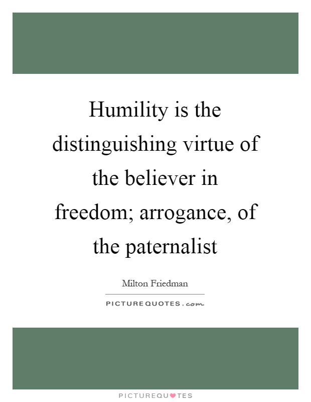 Humility is the distinguishing virtue of the believer in freedom; arrogance, of the paternalist Picture Quote #1