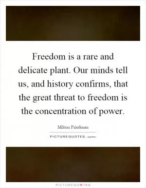Freedom is a rare and delicate plant. Our minds tell us, and history confirms, that the great threat to freedom is the concentration of power Picture Quote #1