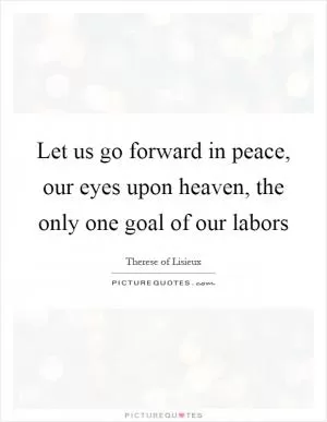 Let us go forward in peace, our eyes upon heaven, the only one goal of our labors Picture Quote #1
