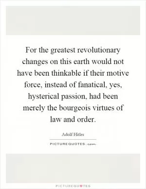 For the greatest revolutionary changes on this earth would not have been thinkable if their motive force, instead of fanatical, yes, hysterical passion, had been merely the bourgeois virtues of law and order Picture Quote #1