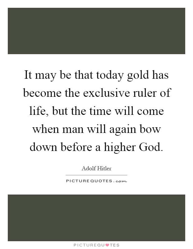 It may be that today gold has become the exclusive ruler of life, but the time will come when man will again bow down before a higher God Picture Quote #1