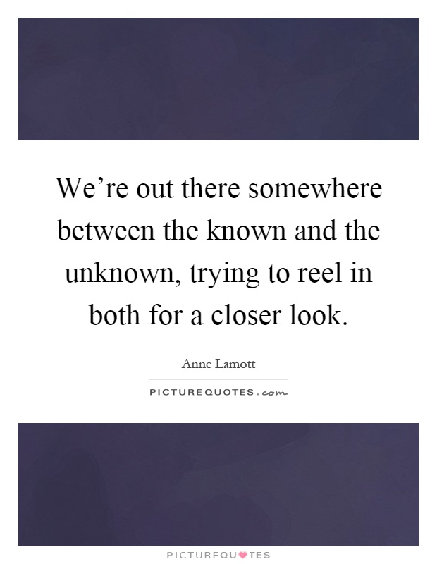We're out there somewhere between the known and the unknown, trying to reel in both for a closer look Picture Quote #1