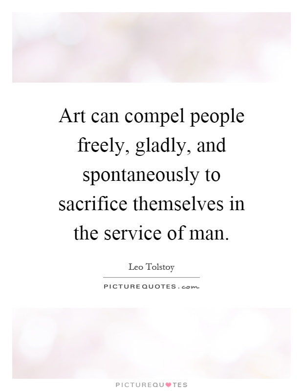 Art can compel people freely, gladly, and spontaneously to sacrifice themselves in the service of man Picture Quote #1