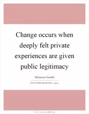Change occurs when deeply felt private experiences are given public legitimacy Picture Quote #1