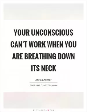 Your unconscious can’t work when you are breathing down its neck Picture Quote #1