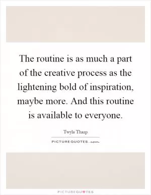 The routine is as much a part of the creative process as the lightening bold of inspiration, maybe more. And this routine is available to everyone Picture Quote #1