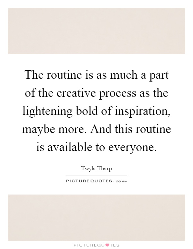 The routine is as much a part of the creative process as the lightening bold of inspiration, maybe more. And this routine is available to everyone Picture Quote #1