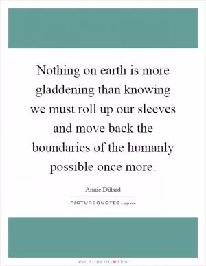Nothing on earth is more gladdening than knowing we must roll up our sleeves and move back the boundaries of the humanly possible once more Picture Quote #1
