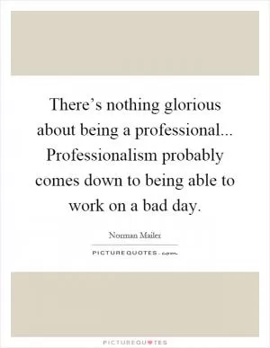 There’s nothing glorious about being a professional... Professionalism probably comes down to being able to work on a bad day Picture Quote #1