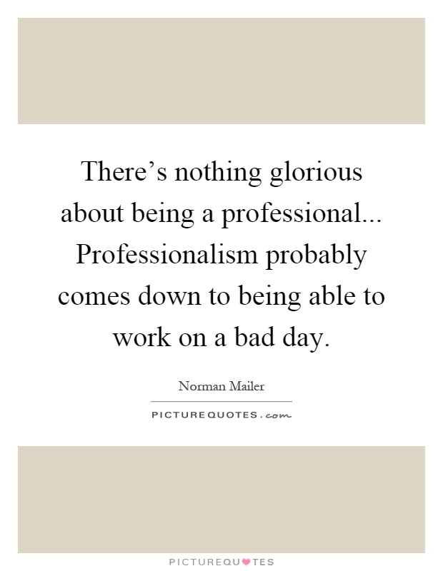 There's nothing glorious about being a professional... Professionalism probably comes down to being able to work on a bad day Picture Quote #1