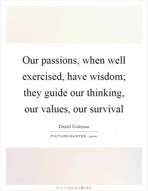 Our passions, when well exercised, have wisdom; they guide our thinking, our values, our survival Picture Quote #1