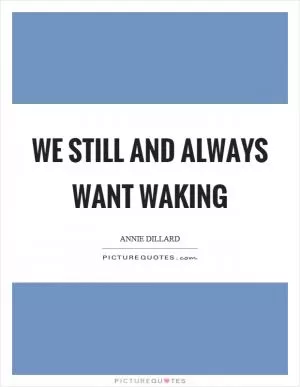 We still and always want waking Picture Quote #1