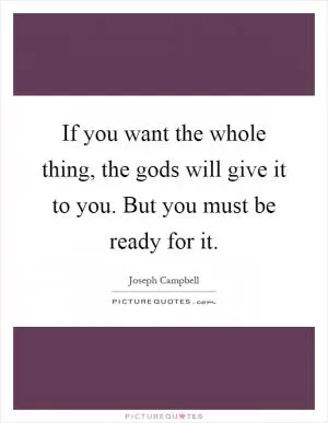 If you want the whole thing, the gods will give it to you. But you must be ready for it Picture Quote #1