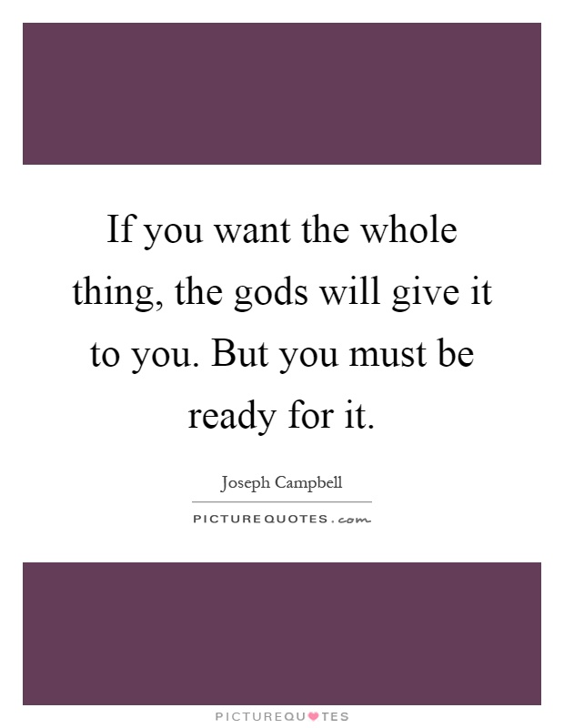If you want the whole thing, the gods will give it to you. But you must be ready for it Picture Quote #1