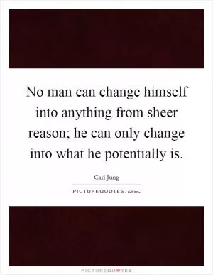 No man can change himself into anything from sheer reason; he can only change into what he potentially is Picture Quote #1
