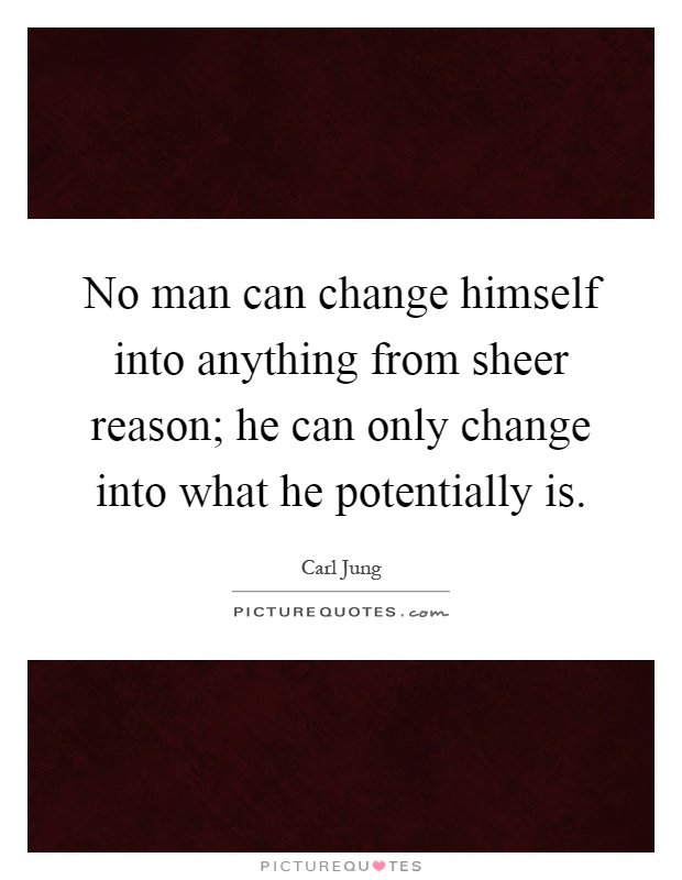 No man can change himself into anything from sheer reason; he can only change into what he potentially is Picture Quote #1