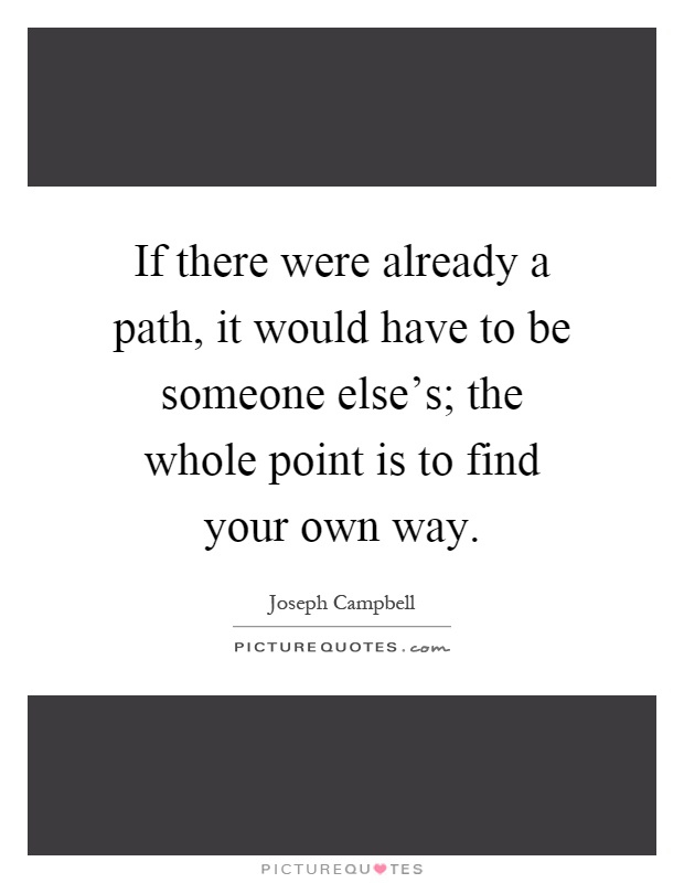 If there were already a path, it would have to be someone else's; the whole point is to find your own way Picture Quote #1