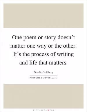 One poem or story doesn’t matter one way or the other. It’s the process of writing and life that matters Picture Quote #1