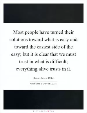 Most people have turned their solutions toward what is easy and toward the easiest side of the easy; but it is clear that we must trust in what is difficult; everything alive trusts in it Picture Quote #1