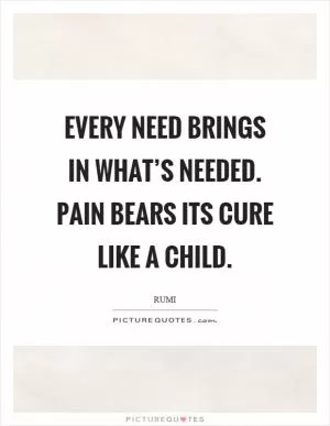 Every need brings in what’s needed. Pain bears its cure like a child Picture Quote #1