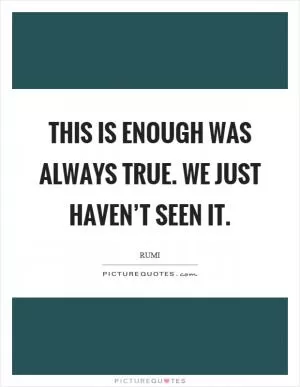 This is enough was always true. We just haven’t seen it Picture Quote #1
