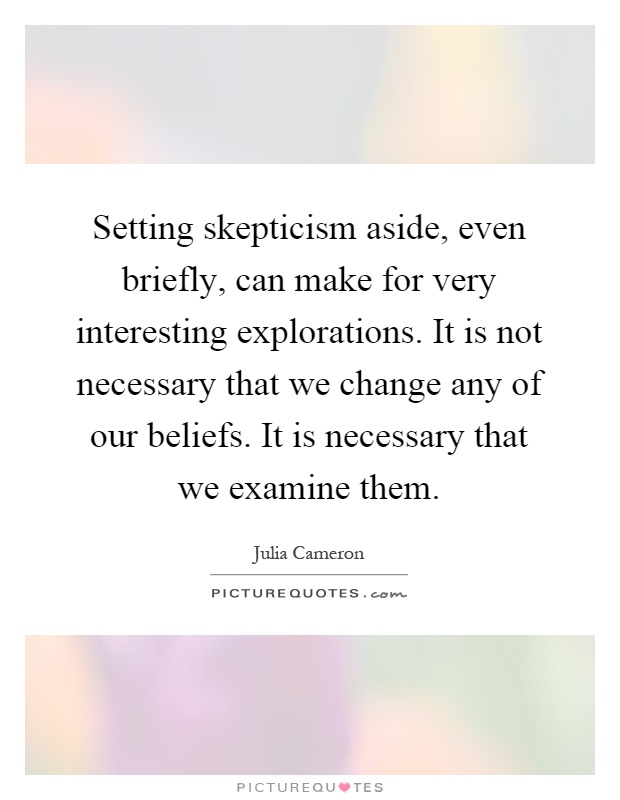 Setting skepticism aside, even briefly, can make for very interesting explorations. It is not necessary that we change any of our beliefs. It is necessary that we examine them Picture Quote #1