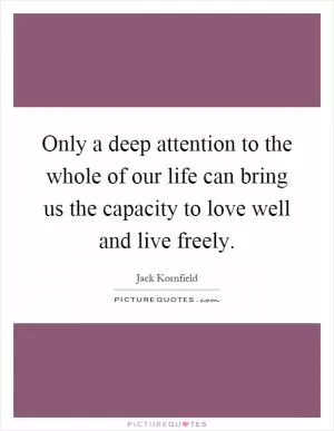 Only a deep attention to the whole of our life can bring us the capacity to love well and live freely Picture Quote #1