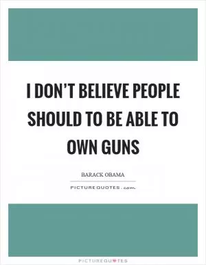 I don’t believe people should to be able to own guns Picture Quote #1