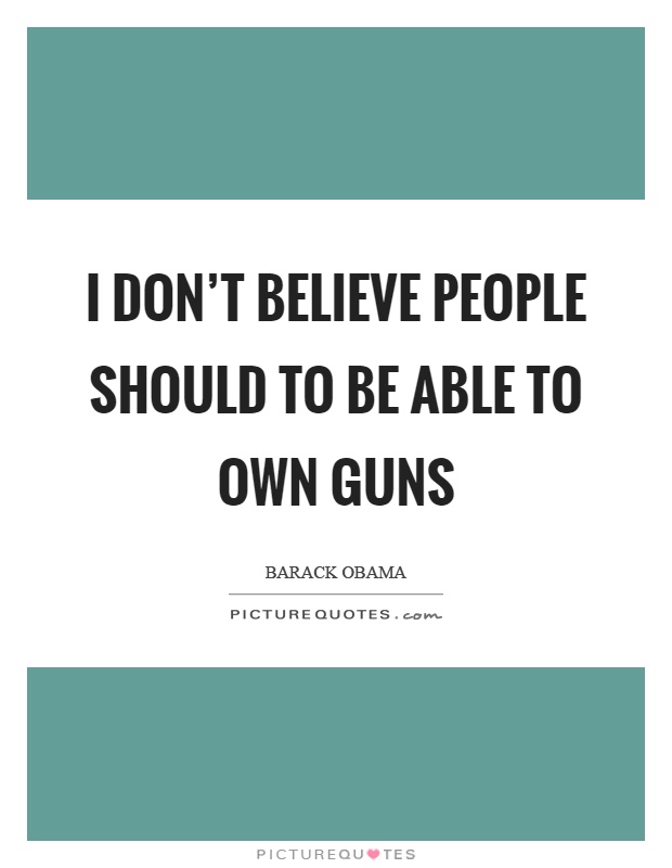 I don't believe people should to be able to own guns Picture Quote #1