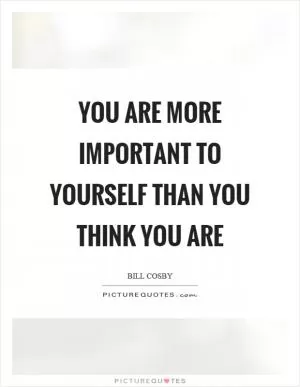 You are more important to yourself than you think you are Picture Quote #1