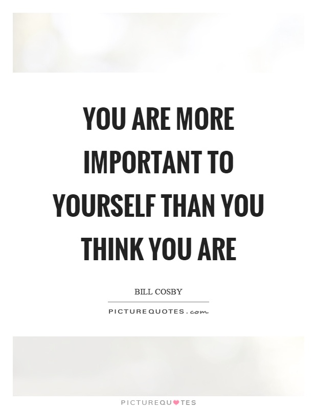 You are more important to yourself than you think you are Picture Quote #1