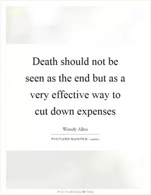 Death should not be seen as the end but as a very effective way to cut down expenses Picture Quote #1