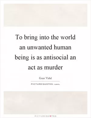 To bring into the world an unwanted human being is as antisocial an act as murder Picture Quote #1